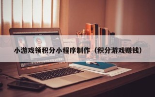 辽宁小游戏领积分小程序制作（积分游戏赚钱）