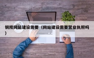 辽宁铜陵网站建设需要（网站建设需要营业执照吗）