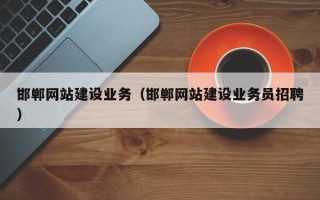 辽宁邯郸网站建设业务（邯郸网站建设业务员招聘）