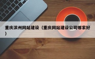 辽宁重庆滨州网站建设（重庆网站建设公司哪家好）