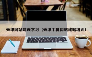 辽宁天津网站建设学习（天津手机网站建站培训）
