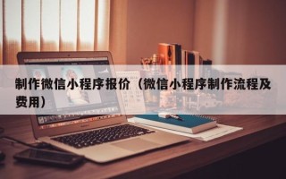 辽宁制作微信小程序报价（微信小程序制作流程及费用）