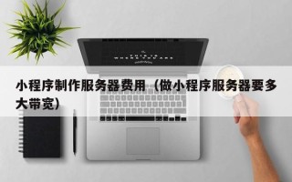 辽宁小程序制作服务器费用（做小程序服务器要多大带宽）