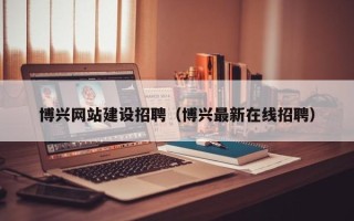 辽宁博兴网站建设招聘（博兴最新在线招聘）