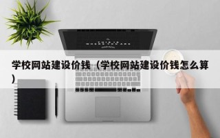 辽宁学校网站建设价钱（学校网站建设价钱怎么算）