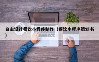 辽宁自主设计餐饮小程序制作（餐饮小程序策划书）