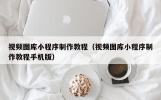 辽宁视频图库小程序制作教程（视频图库小程序制作教程手机版）